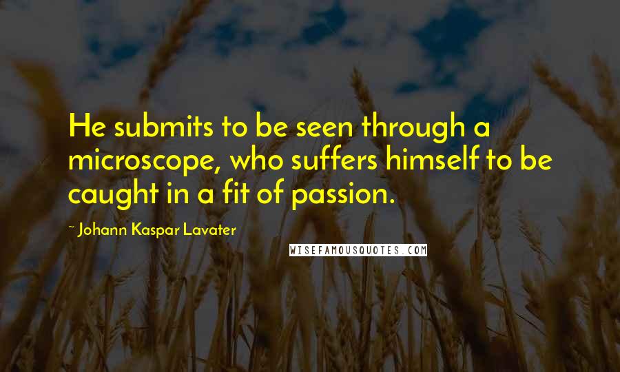 Johann Kaspar Lavater Quotes: He submits to be seen through a microscope, who suffers himself to be caught in a fit of passion.