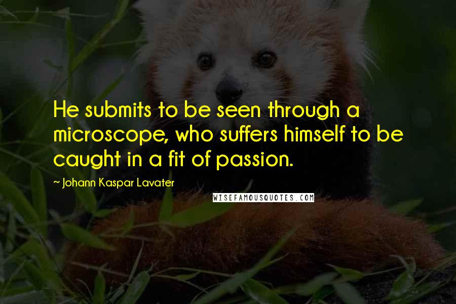 Johann Kaspar Lavater Quotes: He submits to be seen through a microscope, who suffers himself to be caught in a fit of passion.