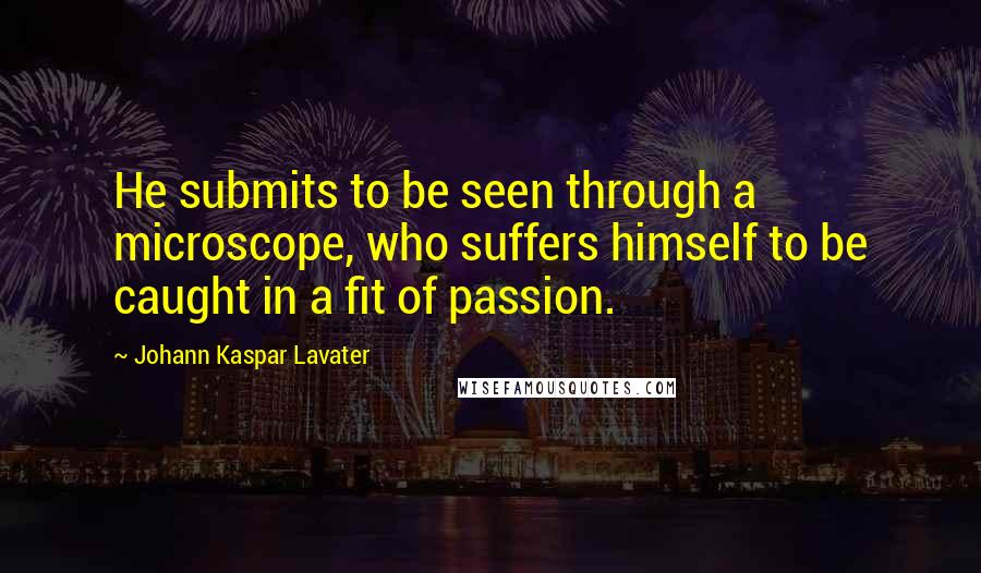 Johann Kaspar Lavater Quotes: He submits to be seen through a microscope, who suffers himself to be caught in a fit of passion.