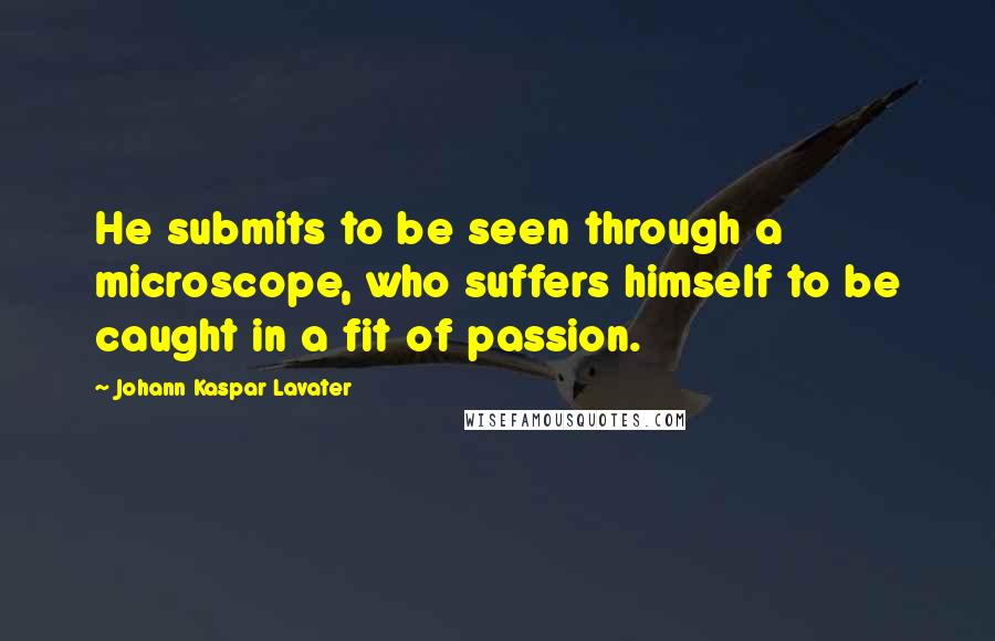 Johann Kaspar Lavater Quotes: He submits to be seen through a microscope, who suffers himself to be caught in a fit of passion.