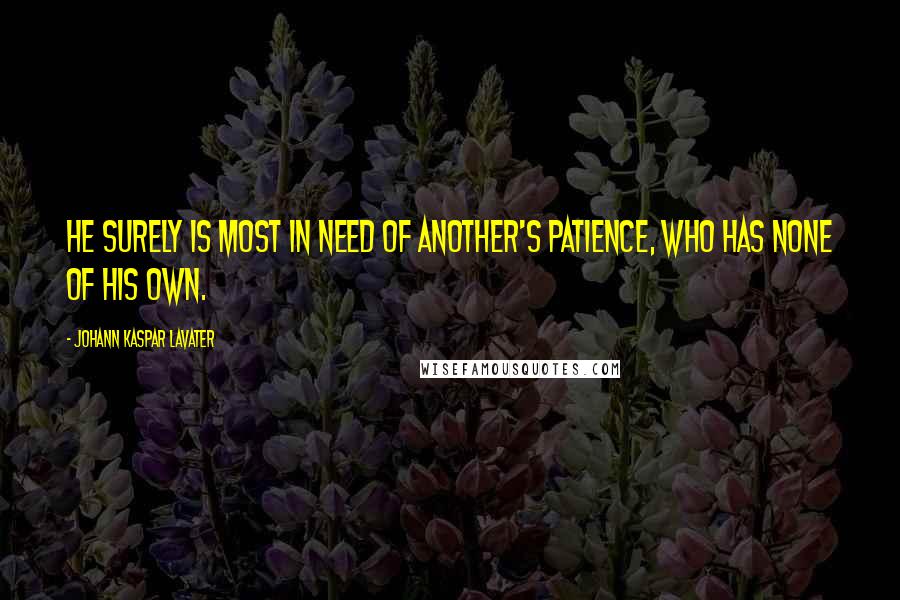 Johann Kaspar Lavater Quotes: He surely is most in need of another's patience, who has none of his own.