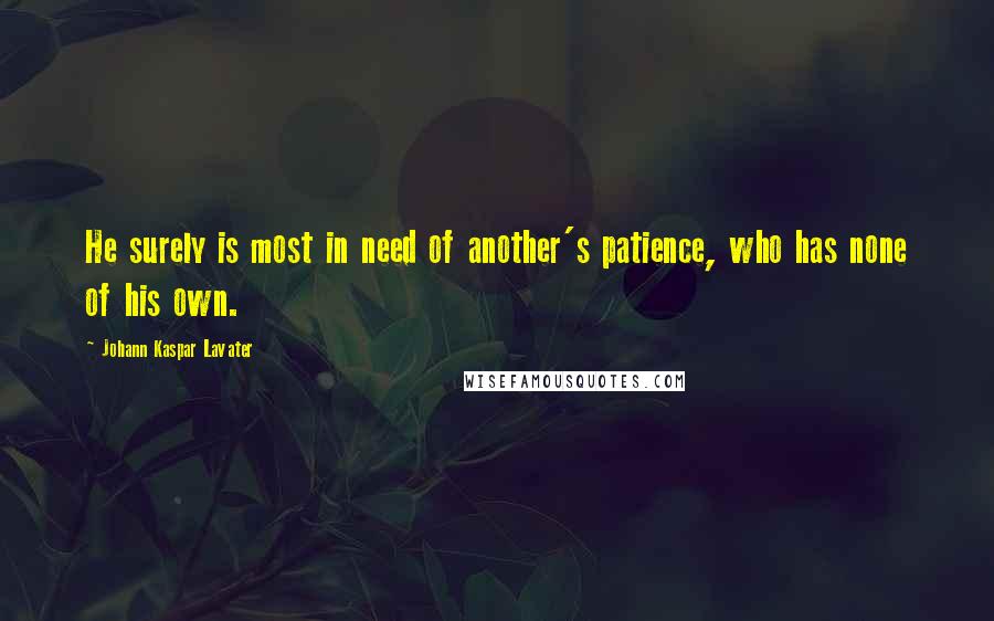 Johann Kaspar Lavater Quotes: He surely is most in need of another's patience, who has none of his own.