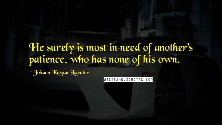 Johann Kaspar Lavater Quotes: He surely is most in need of another's patience, who has none of his own.