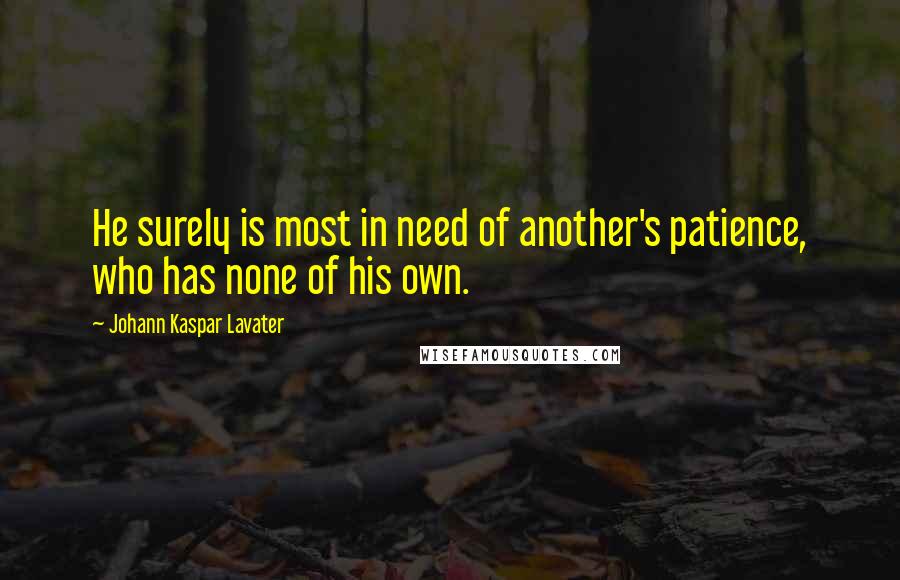 Johann Kaspar Lavater Quotes: He surely is most in need of another's patience, who has none of his own.