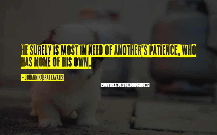 Johann Kaspar Lavater Quotes: He surely is most in need of another's patience, who has none of his own.