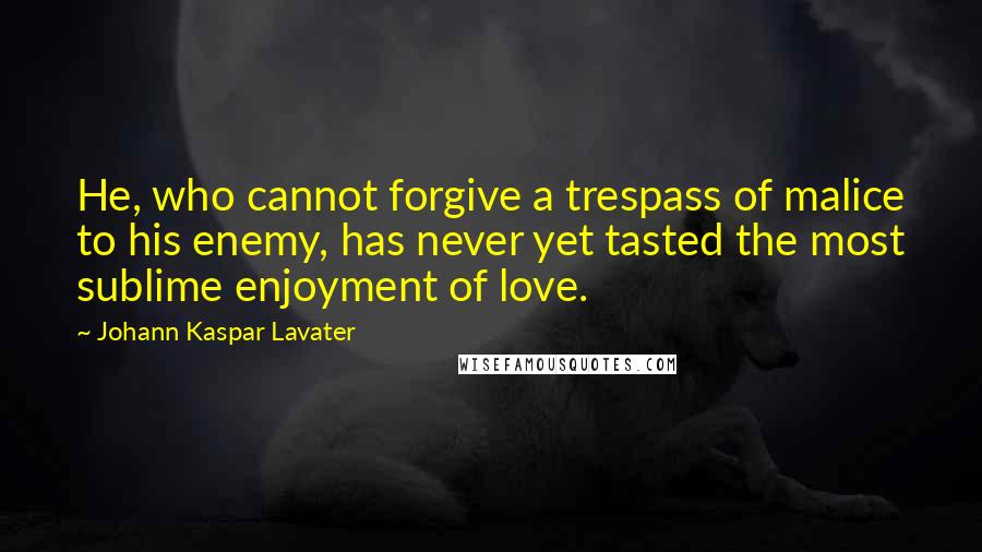 Johann Kaspar Lavater Quotes: He, who cannot forgive a trespass of malice to his enemy, has never yet tasted the most sublime enjoyment of love.