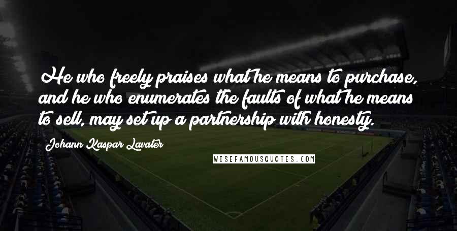 Johann Kaspar Lavater Quotes: He who freely praises what he means to purchase, and he who enumerates the faults of what he means to sell, may set up a partnership with honesty.