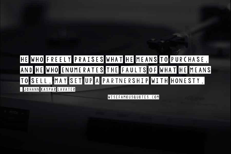 Johann Kaspar Lavater Quotes: He who freely praises what he means to purchase, and he who enumerates the faults of what he means to sell, may set up a partnership with honesty.