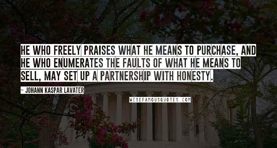 Johann Kaspar Lavater Quotes: He who freely praises what he means to purchase, and he who enumerates the faults of what he means to sell, may set up a partnership with honesty.