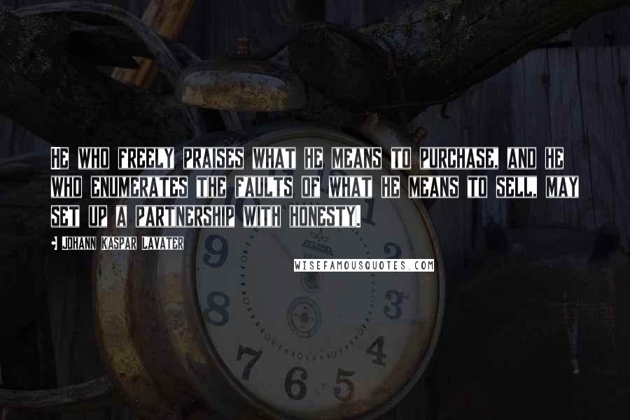 Johann Kaspar Lavater Quotes: He who freely praises what he means to purchase, and he who enumerates the faults of what he means to sell, may set up a partnership with honesty.