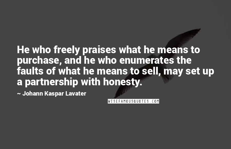 Johann Kaspar Lavater Quotes: He who freely praises what he means to purchase, and he who enumerates the faults of what he means to sell, may set up a partnership with honesty.