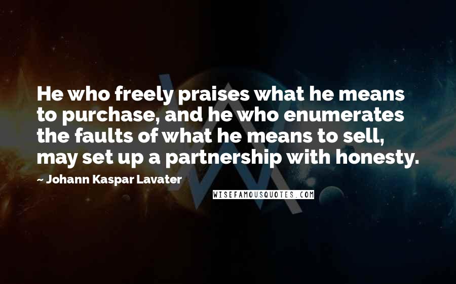 Johann Kaspar Lavater Quotes: He who freely praises what he means to purchase, and he who enumerates the faults of what he means to sell, may set up a partnership with honesty.