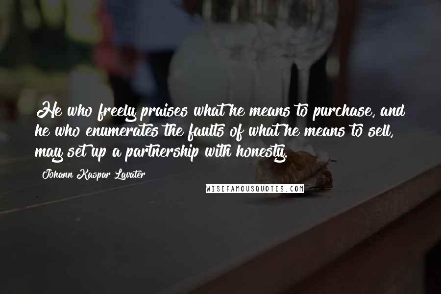 Johann Kaspar Lavater Quotes: He who freely praises what he means to purchase, and he who enumerates the faults of what he means to sell, may set up a partnership with honesty.