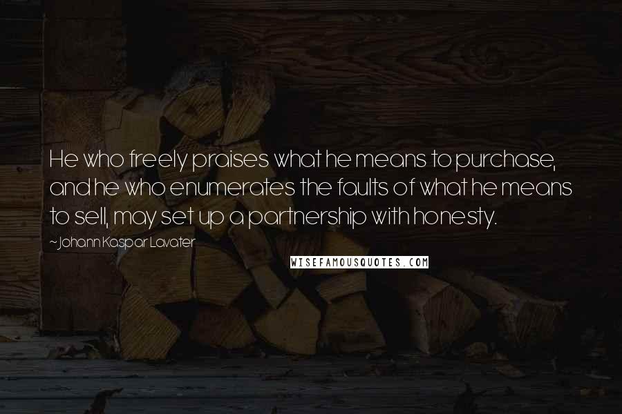 Johann Kaspar Lavater Quotes: He who freely praises what he means to purchase, and he who enumerates the faults of what he means to sell, may set up a partnership with honesty.