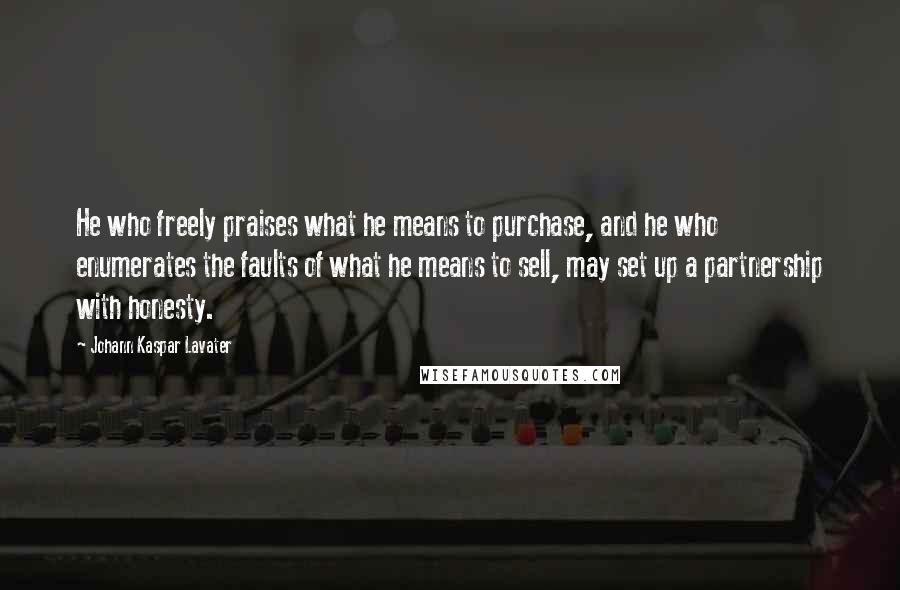 Johann Kaspar Lavater Quotes: He who freely praises what he means to purchase, and he who enumerates the faults of what he means to sell, may set up a partnership with honesty.