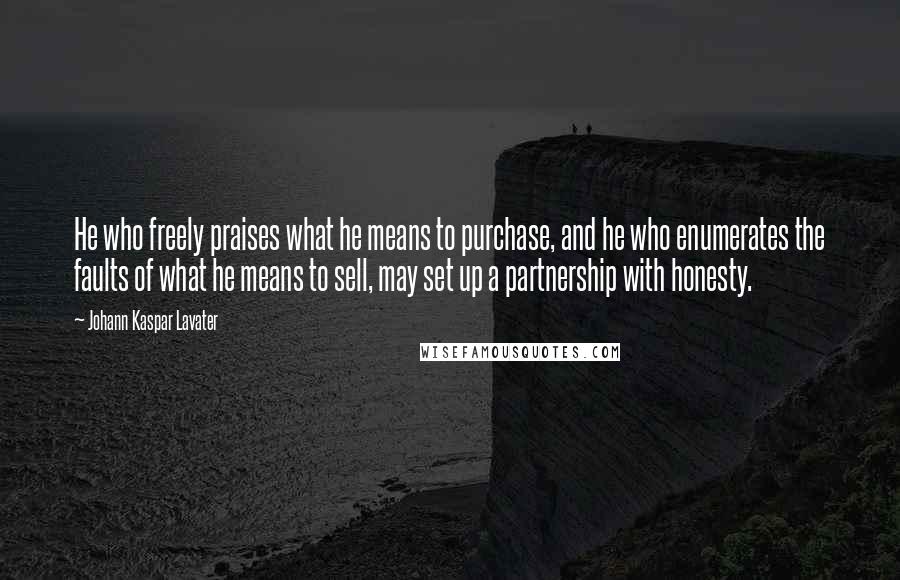 Johann Kaspar Lavater Quotes: He who freely praises what he means to purchase, and he who enumerates the faults of what he means to sell, may set up a partnership with honesty.