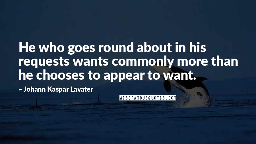 Johann Kaspar Lavater Quotes: He who goes round about in his requests wants commonly more than he chooses to appear to want.