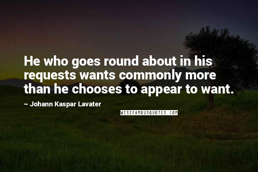 Johann Kaspar Lavater Quotes: He who goes round about in his requests wants commonly more than he chooses to appear to want.