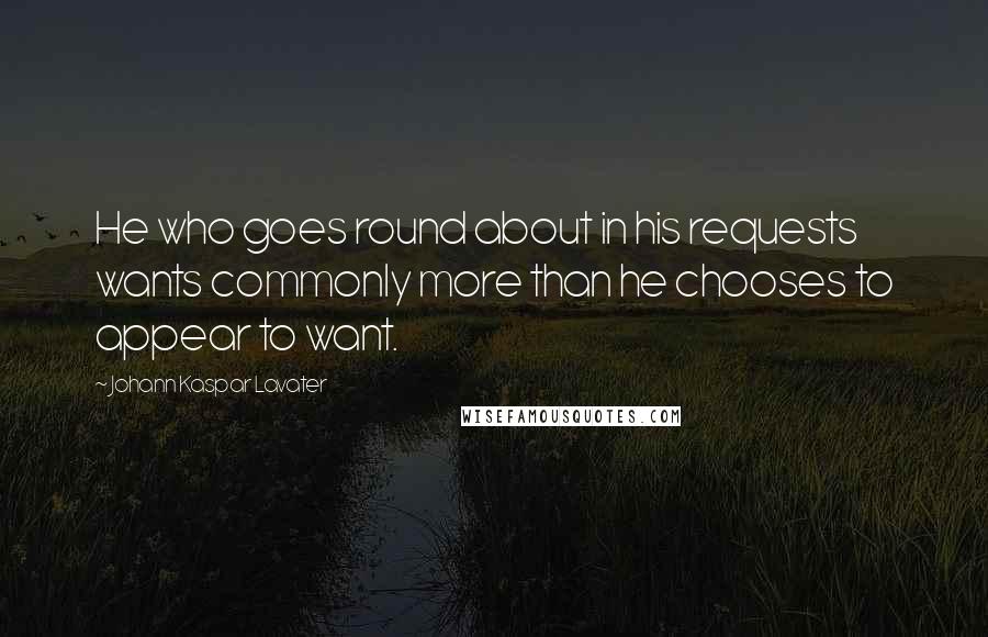 Johann Kaspar Lavater Quotes: He who goes round about in his requests wants commonly more than he chooses to appear to want.