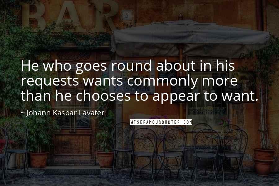Johann Kaspar Lavater Quotes: He who goes round about in his requests wants commonly more than he chooses to appear to want.