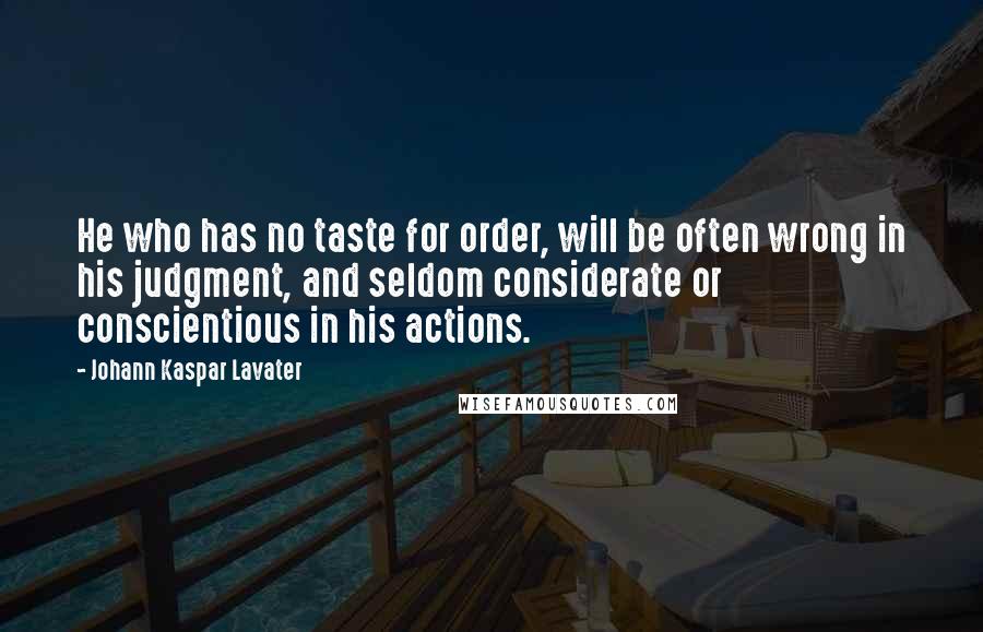 Johann Kaspar Lavater Quotes: He who has no taste for order, will be often wrong in his judgment, and seldom considerate or conscientious in his actions.