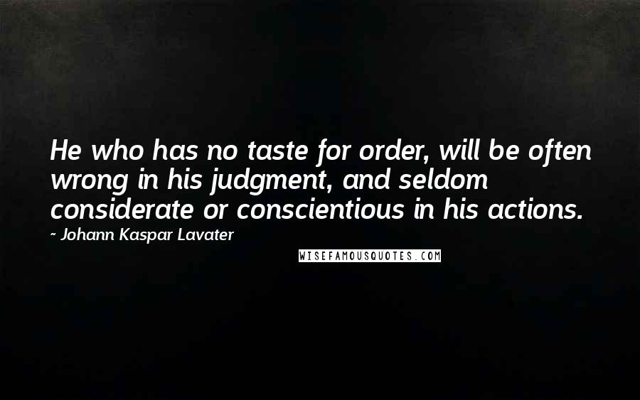 Johann Kaspar Lavater Quotes: He who has no taste for order, will be often wrong in his judgment, and seldom considerate or conscientious in his actions.