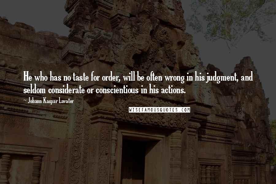 Johann Kaspar Lavater Quotes: He who has no taste for order, will be often wrong in his judgment, and seldom considerate or conscientious in his actions.