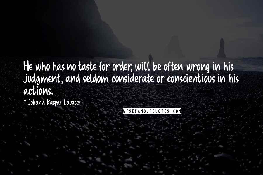Johann Kaspar Lavater Quotes: He who has no taste for order, will be often wrong in his judgment, and seldom considerate or conscientious in his actions.