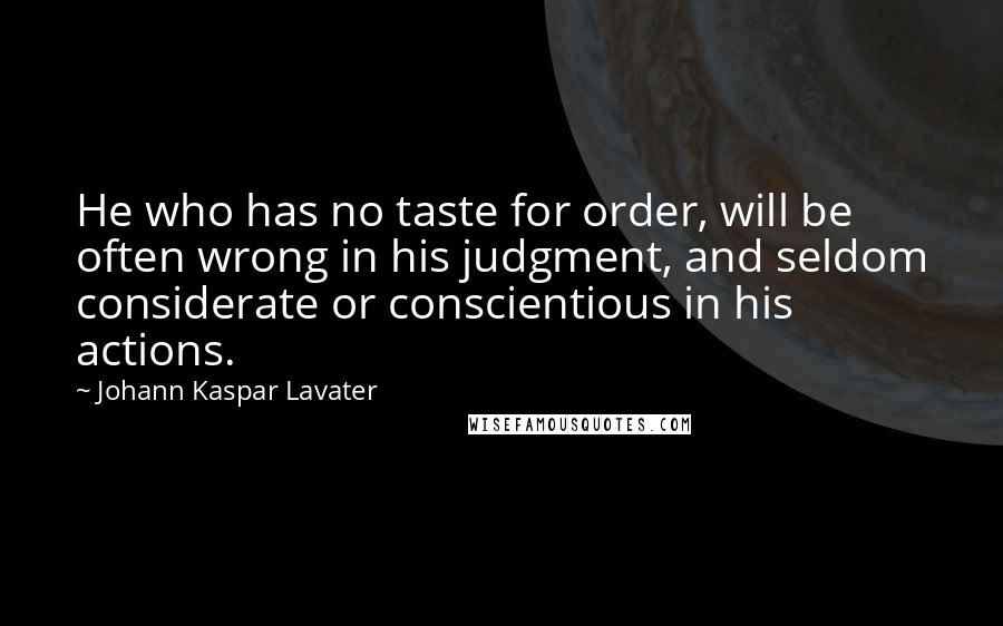 Johann Kaspar Lavater Quotes: He who has no taste for order, will be often wrong in his judgment, and seldom considerate or conscientious in his actions.