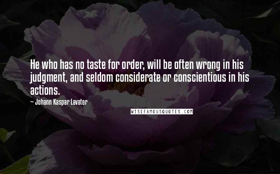 Johann Kaspar Lavater Quotes: He who has no taste for order, will be often wrong in his judgment, and seldom considerate or conscientious in his actions.