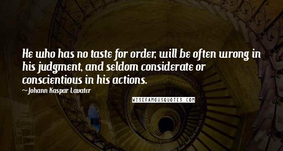 Johann Kaspar Lavater Quotes: He who has no taste for order, will be often wrong in his judgment, and seldom considerate or conscientious in his actions.