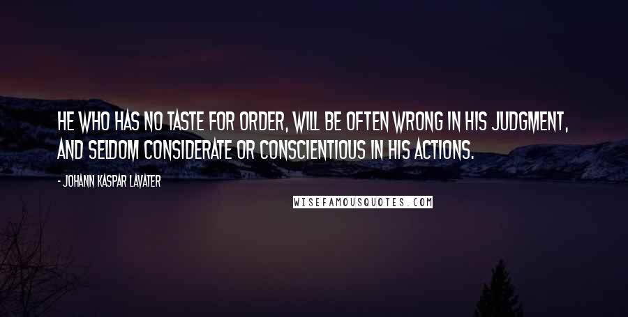 Johann Kaspar Lavater Quotes: He who has no taste for order, will be often wrong in his judgment, and seldom considerate or conscientious in his actions.