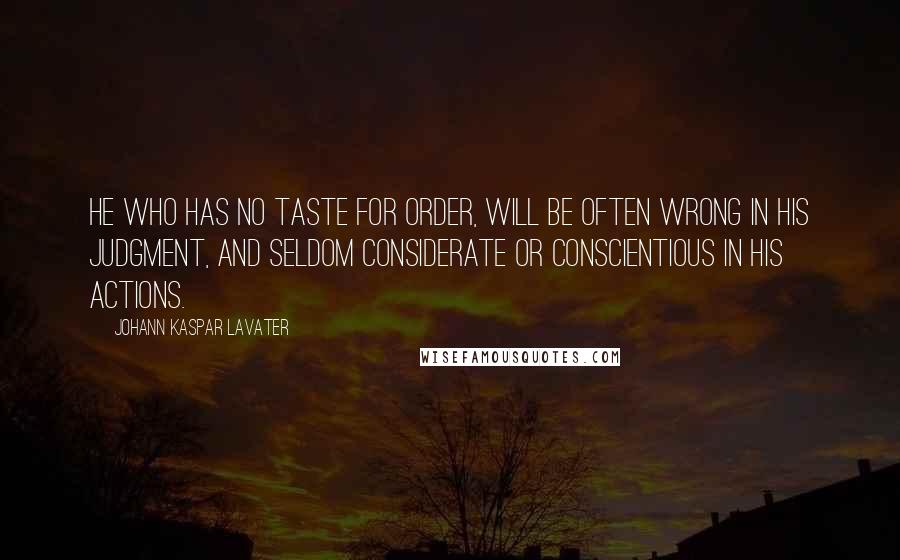 Johann Kaspar Lavater Quotes: He who has no taste for order, will be often wrong in his judgment, and seldom considerate or conscientious in his actions.