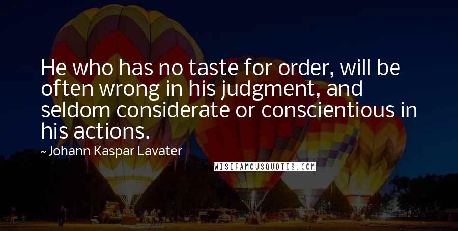 Johann Kaspar Lavater Quotes: He who has no taste for order, will be often wrong in his judgment, and seldom considerate or conscientious in his actions.