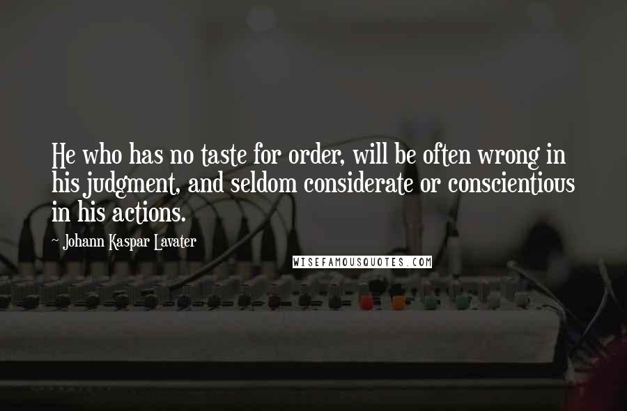 Johann Kaspar Lavater Quotes: He who has no taste for order, will be often wrong in his judgment, and seldom considerate or conscientious in his actions.