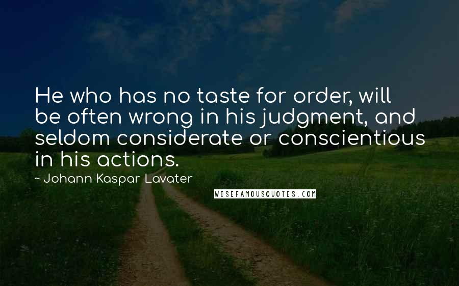 Johann Kaspar Lavater Quotes: He who has no taste for order, will be often wrong in his judgment, and seldom considerate or conscientious in his actions.