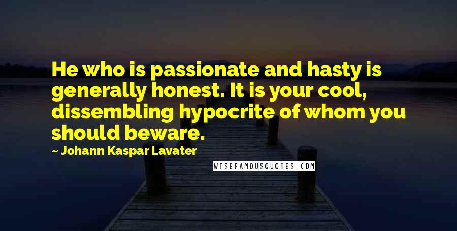 Johann Kaspar Lavater Quotes: He who is passionate and hasty is generally honest. It is your cool, dissembling hypocrite of whom you should beware.