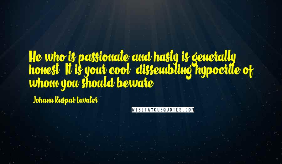 Johann Kaspar Lavater Quotes: He who is passionate and hasty is generally honest. It is your cool, dissembling hypocrite of whom you should beware.