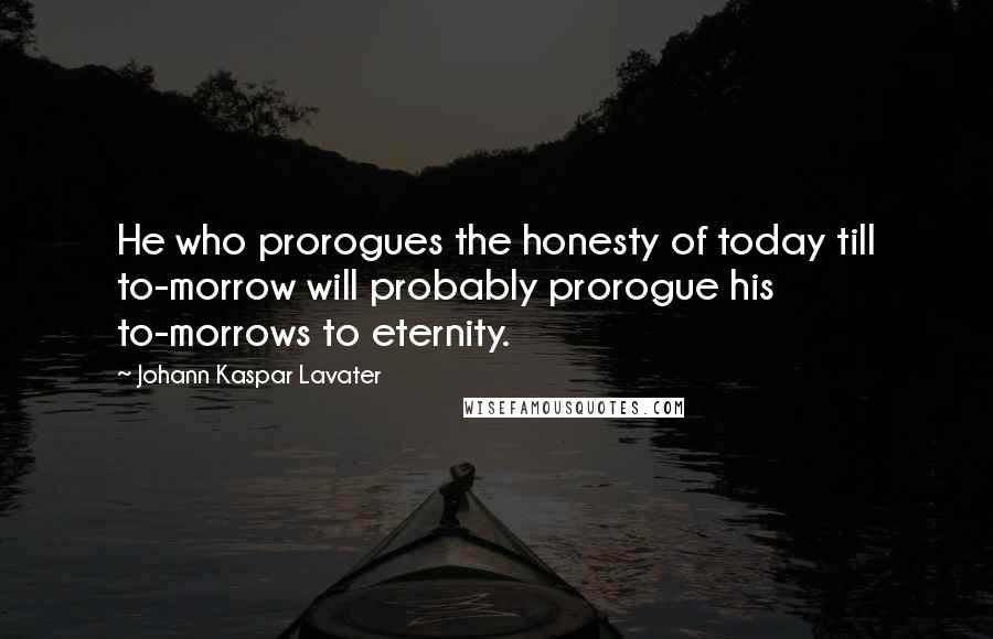 Johann Kaspar Lavater Quotes: He who prorogues the honesty of today till to-morrow will probably prorogue his to-morrows to eternity.