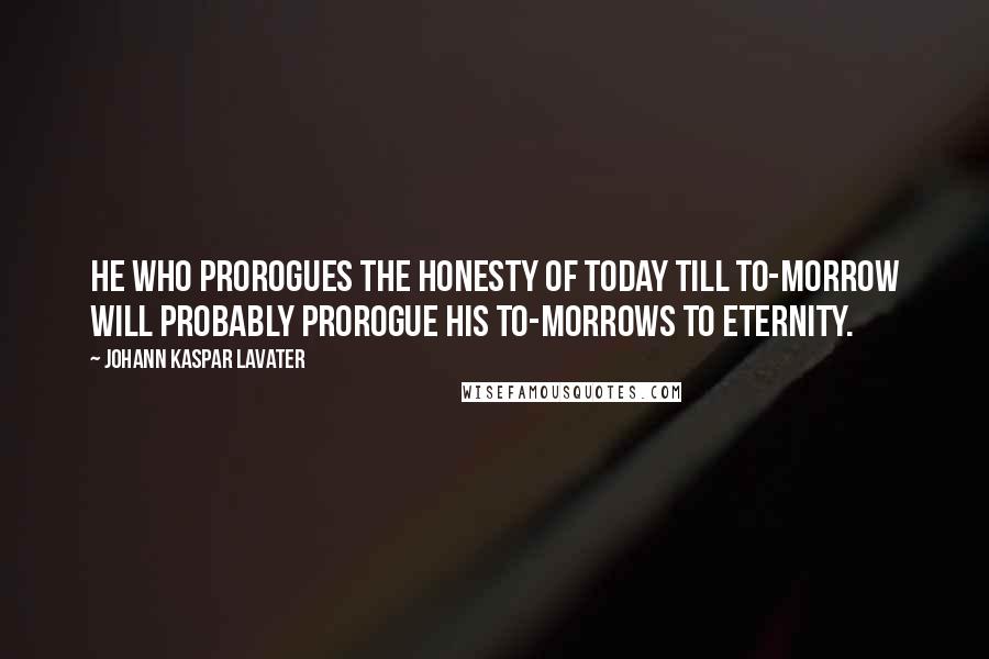 Johann Kaspar Lavater Quotes: He who prorogues the honesty of today till to-morrow will probably prorogue his to-morrows to eternity.