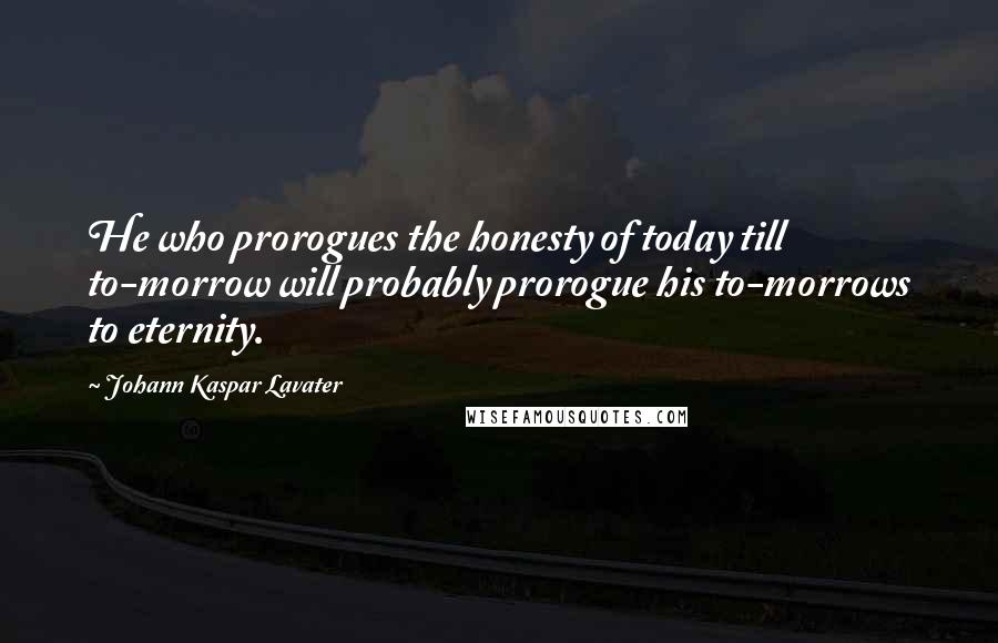 Johann Kaspar Lavater Quotes: He who prorogues the honesty of today till to-morrow will probably prorogue his to-morrows to eternity.