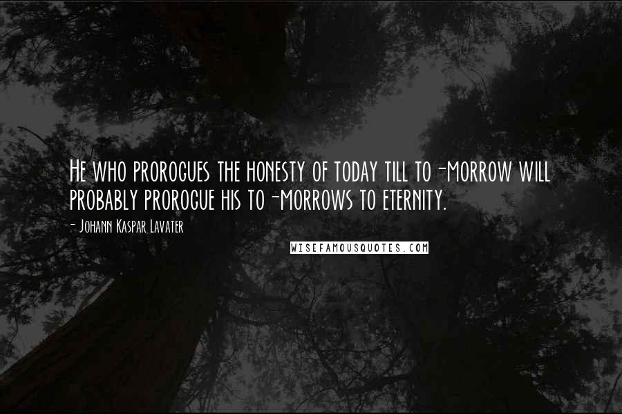 Johann Kaspar Lavater Quotes: He who prorogues the honesty of today till to-morrow will probably prorogue his to-morrows to eternity.