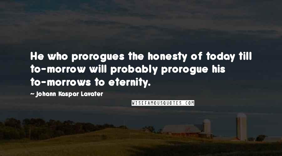 Johann Kaspar Lavater Quotes: He who prorogues the honesty of today till to-morrow will probably prorogue his to-morrows to eternity.