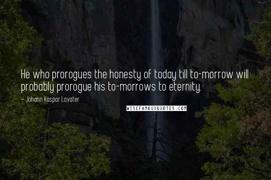 Johann Kaspar Lavater Quotes: He who prorogues the honesty of today till to-morrow will probably prorogue his to-morrows to eternity.