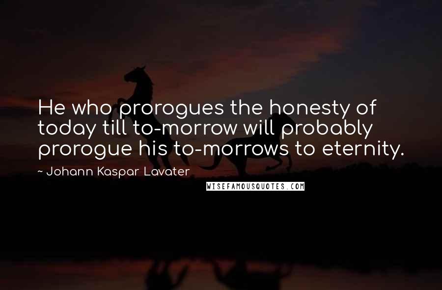 Johann Kaspar Lavater Quotes: He who prorogues the honesty of today till to-morrow will probably prorogue his to-morrows to eternity.