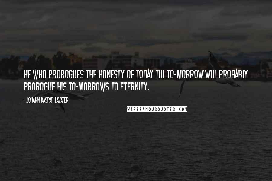 Johann Kaspar Lavater Quotes: He who prorogues the honesty of today till to-morrow will probably prorogue his to-morrows to eternity.