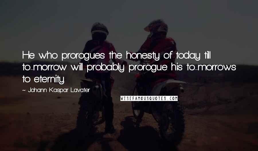 Johann Kaspar Lavater Quotes: He who prorogues the honesty of today till to-morrow will probably prorogue his to-morrows to eternity.