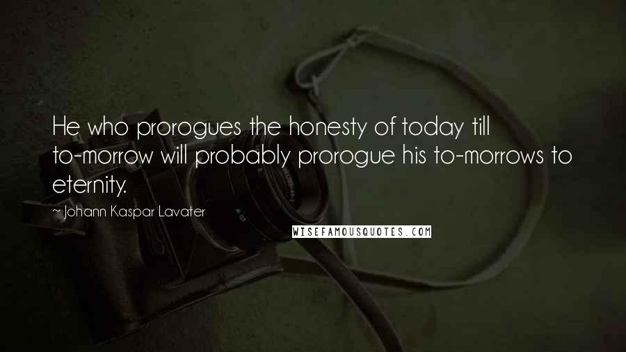 Johann Kaspar Lavater Quotes: He who prorogues the honesty of today till to-morrow will probably prorogue his to-morrows to eternity.