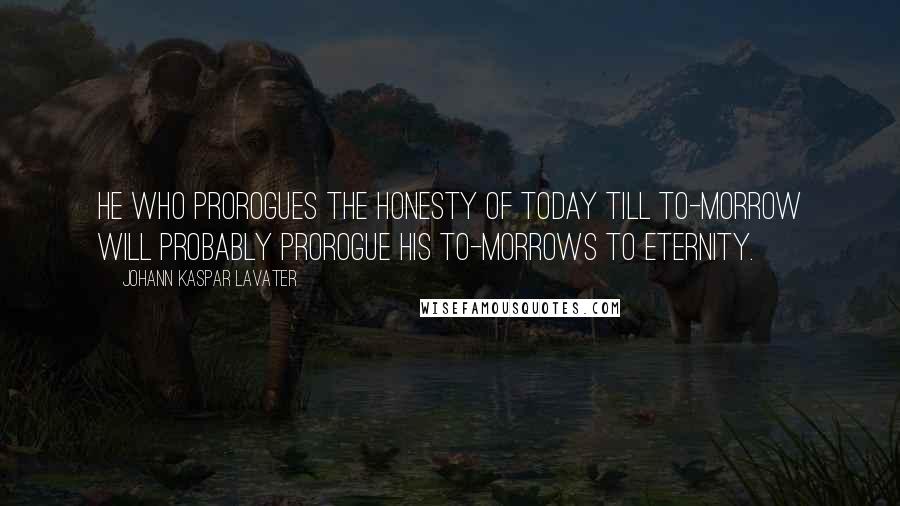 Johann Kaspar Lavater Quotes: He who prorogues the honesty of today till to-morrow will probably prorogue his to-morrows to eternity.