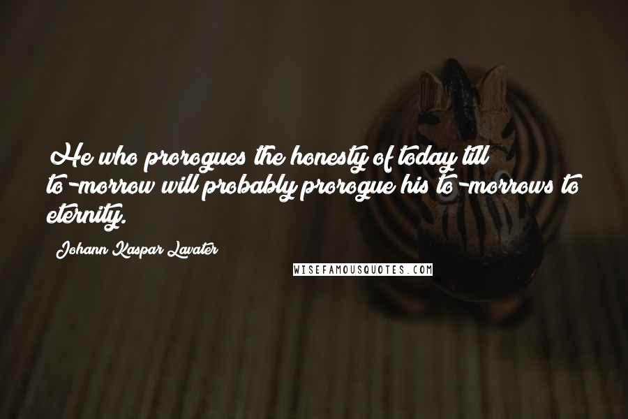 Johann Kaspar Lavater Quotes: He who prorogues the honesty of today till to-morrow will probably prorogue his to-morrows to eternity.